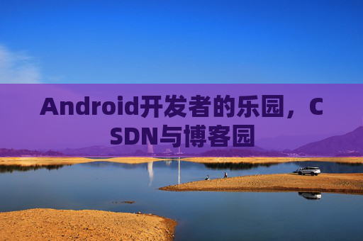 Android开发者的乐园，CSDN与博客园